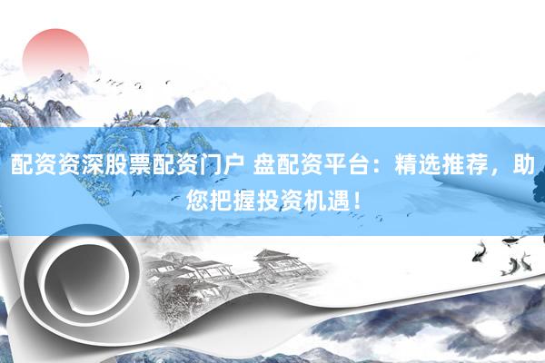 配资资深股票配资门户 盘配资平台：精选推荐，助您把握投资机遇！