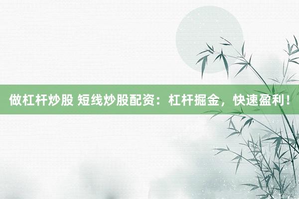 做杠杆炒股 短线炒股配资：杠杆掘金，快速盈利！