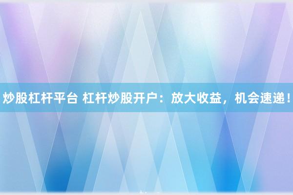 炒股杠杆平台 杠杆炒股开户：放大收益，机会速递！