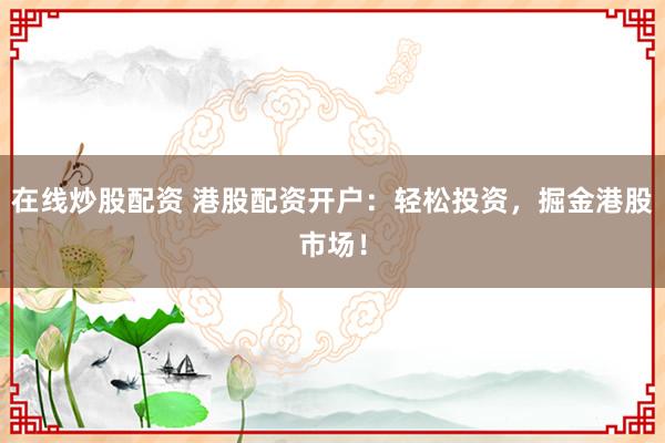在线炒股配资 港股配资开户：轻松投资，掘金港股市场！