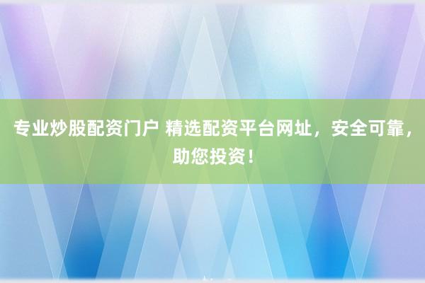 专业炒股配资门户 精选配资平台网址，安全可靠，助您投资！