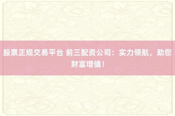 股票正规交易平台 前三配资公司：实力领航，助您财富增值！
