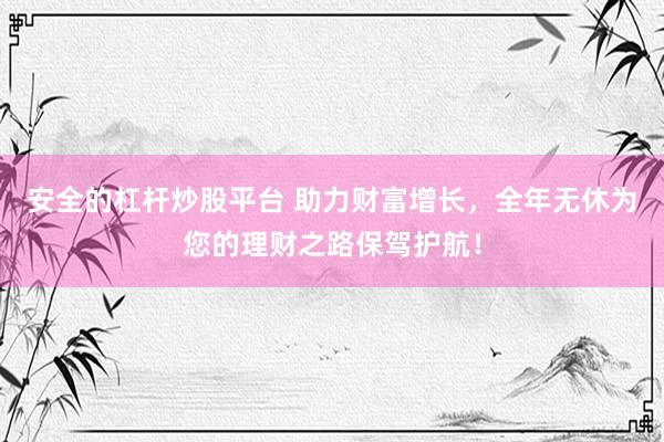 安全的杠杆炒股平台 助力财富增长，全年无休为您的理财之路保驾护航！