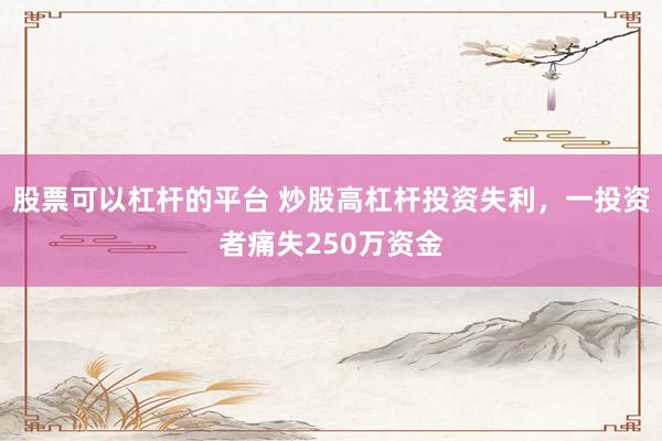 股票可以杠杆的平台 炒股高杠杆投资失利，一投资者痛失250万资金