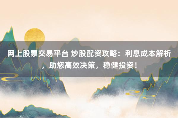 网上股票交易平台 炒股配资攻略：利息成本解析，助您高效决策，稳健投资！