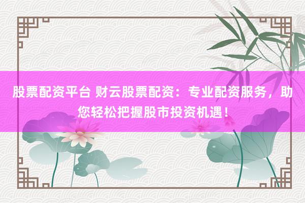 股票配资平台 财云股票配资：专业配资服务，助您轻松把握股市投资机遇！
