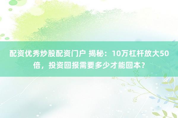配资优秀炒股配资门户 揭秘：10万杠杆放大50倍，投资回报需要多少才能回本？