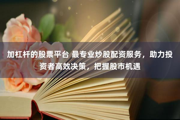 加杠杆的股票平台 最专业炒股配资服务，助力投资者高效决策，把握股市机遇