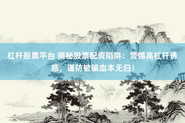 杠杆股票平台 揭秘股票配资陷阱：警惕高杠杆诱惑，谨防被骗血本无归！