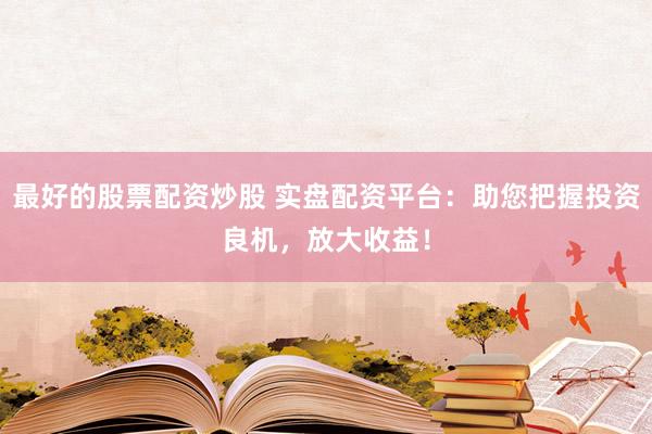最好的股票配资炒股 实盘配资平台：助您把握投资良机，放大收益！