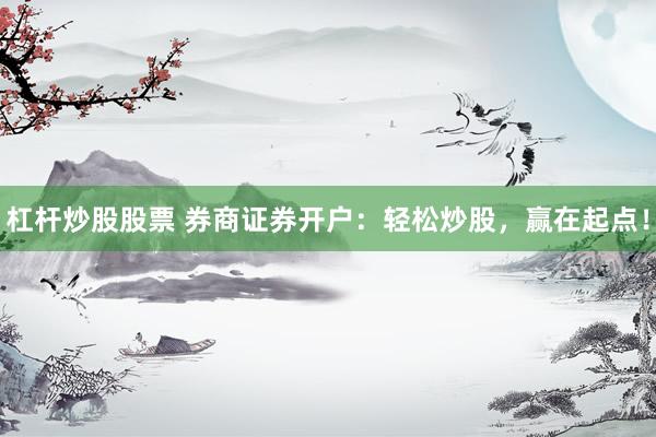 杠杆炒股股票 券商证券开户：轻松炒股，赢在起点！