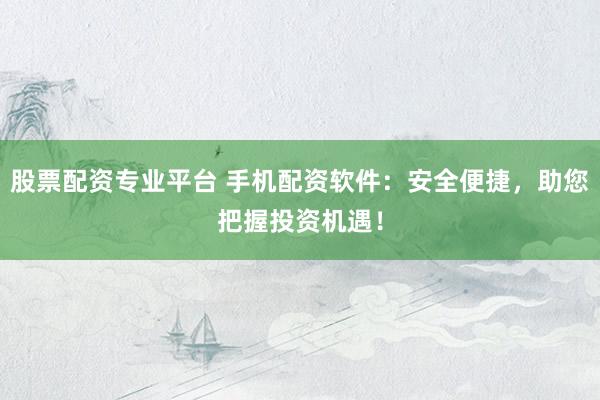股票配资专业平台 手机配资软件：安全便捷，助您把握投资机遇！