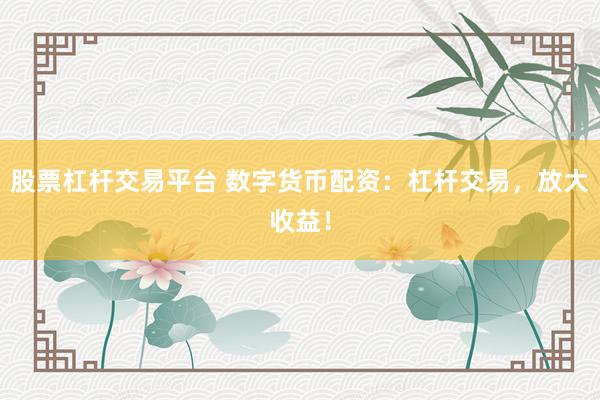 股票杠杆交易平台 数字货币配资：杠杆交易，放大收益！