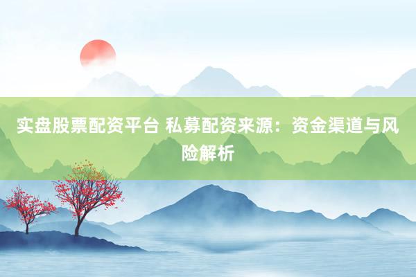 实盘股票配资平台 私募配资来源：资金渠道与风险解析