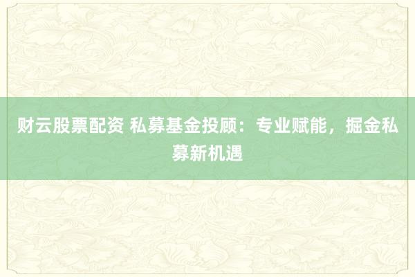 财云股票配资 私募基金投顾：专业赋能，掘金私募新机遇