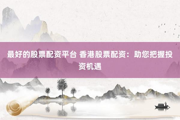 最好的股票配资平台 香港股票配资：助您把握投资机遇