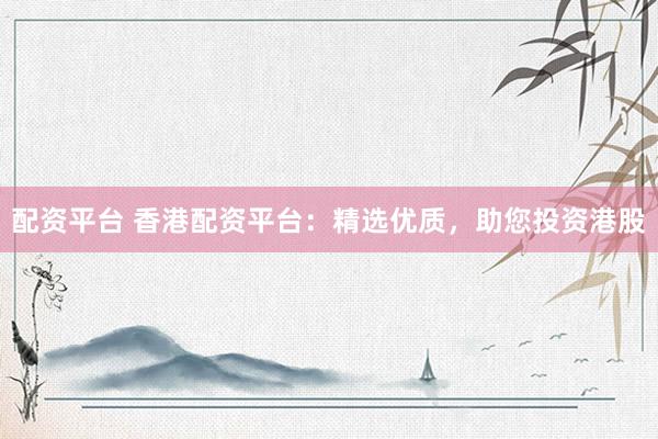 配资平台 香港配资平台：精选优质，助您投资港股