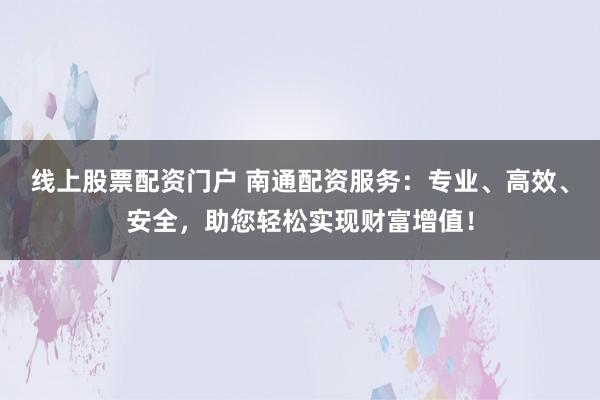 线上股票配资门户 南通配资服务：专业、高效、安全，助您轻松实现财富增值！