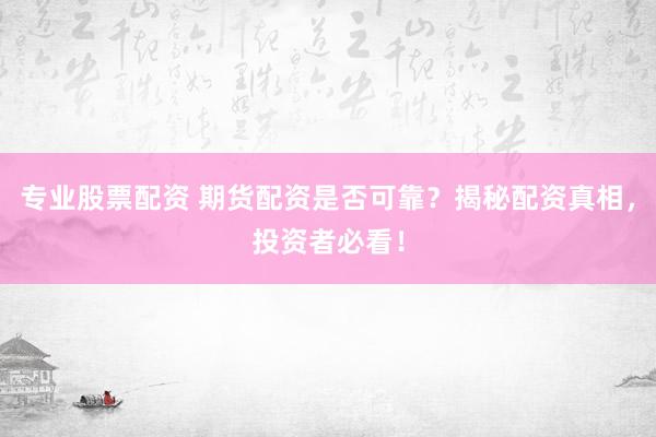 专业股票配资 期货配资是否可靠？揭秘配资真相，投资者必看！