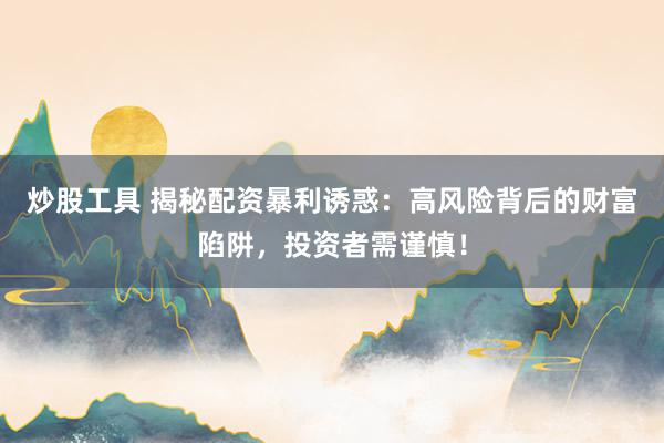 炒股工具 揭秘配资暴利诱惑：高风险背后的财富陷阱，投资者需谨慎！