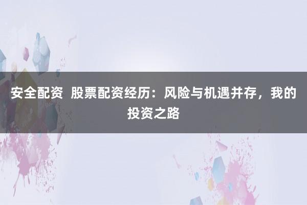 安全配资  股票配资经历：风险与机遇并存，我的投资之路