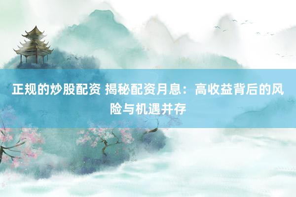 正规的炒股配资 揭秘配资月息：高收益背后的风险与机遇并存