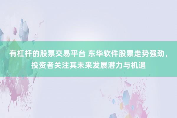 有杠杆的股票交易平台 东华软件股票走势强劲，投资者关注其未来发展潜力与机遇