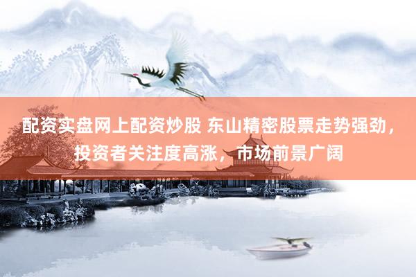 配资实盘网上配资炒股 东山精密股票走势强劲，投资者关注度高涨，市场前景广阔