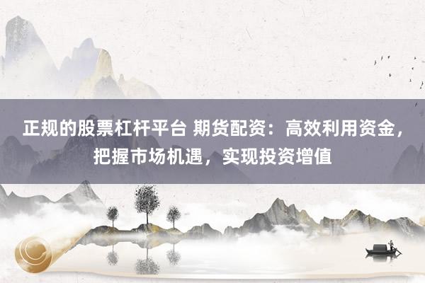 正规的股票杠杆平台 期货配资：高效利用资金，把握市场机遇，实现投资增值