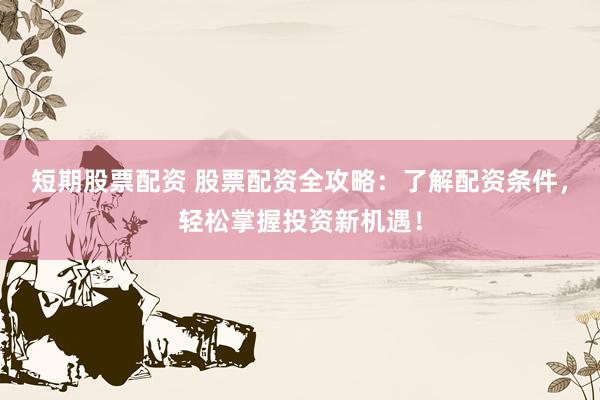 短期股票配资 股票配资全攻略：了解配资条件，轻松掌握投资新机遇！