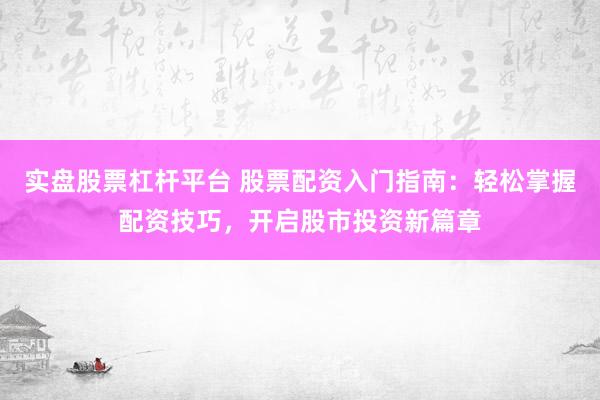 实盘股票杠杆平台 股票配资入门指南：轻松掌握配资技巧，开启股市投资新篇章