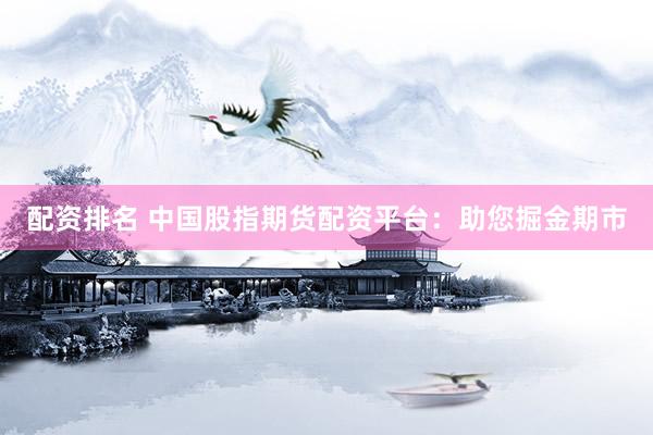 配资排名 中国股指期货配资平台：助您掘金期市