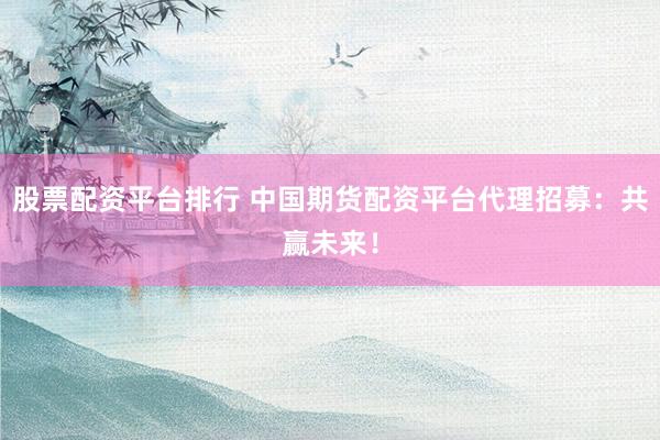 股票配资平台排行 中国期货配资平台代理招募：共赢未来！