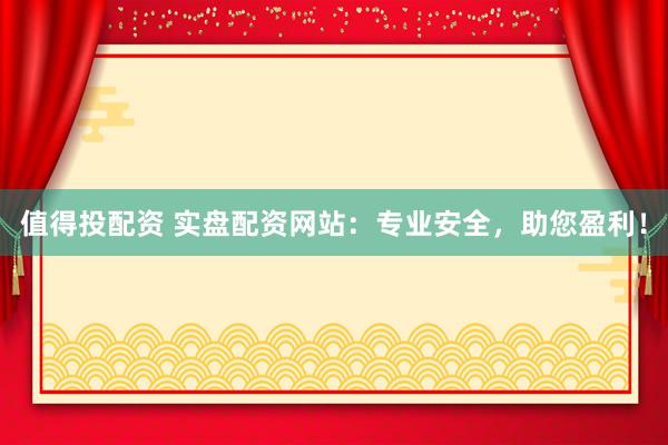 值得投配资 实盘配资网站：专业安全，助您盈利！