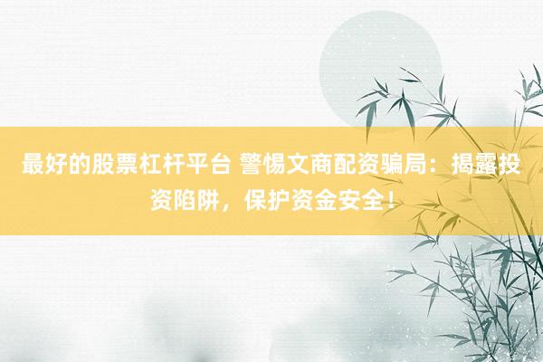 最好的股票杠杆平台 警惕文商配资骗局：揭露投资陷阱，保护资金安全！