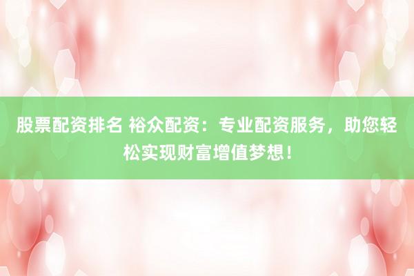 股票配资排名 裕众配资：专业配资服务，助您轻松实现财富增值梦想！