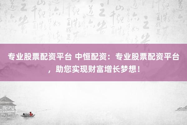 专业股票配资平台 中恒配资：专业股票配资平台，助您实现财富增长梦想！