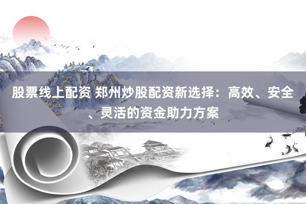 股票线上配资 郑州炒股配资新选择：高效、安全、灵活的资金助力方案