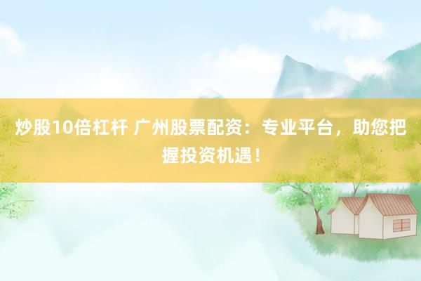 炒股10倍杠杆 广州股票配资：专业平台，助您把握投资机遇！