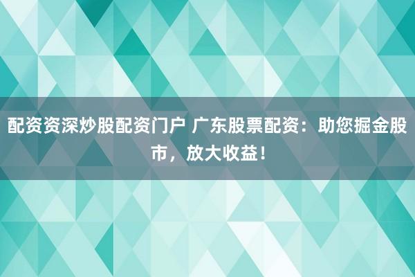 配资资深炒股配资门户 广东股票配资：助您掘金股市，放大收益！