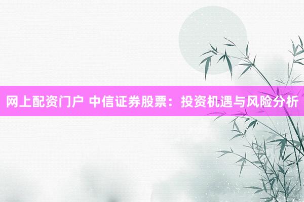 网上配资门户 中信证券股票：投资机遇与风险分析