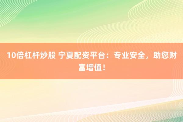 10倍杠杆炒股 宁夏配资平台：专业安全，助您财富增值！