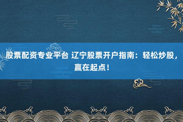 股票配资专业平台 辽宁股票开户指南：轻松炒股，赢在起点！