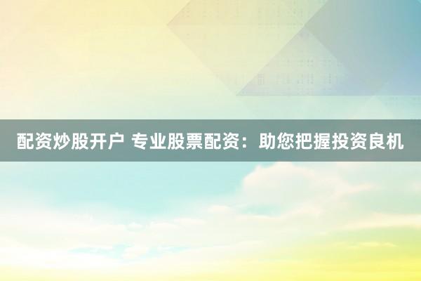 配资炒股开户 专业股票配资：助您把握投资良机