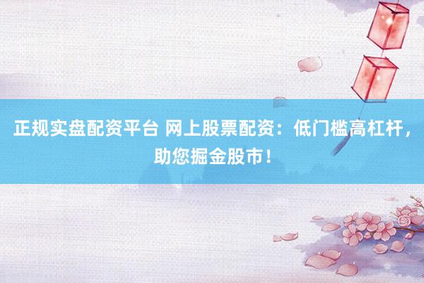 正规实盘配资平台 网上股票配资：低门槛高杠杆，助您掘金股市！