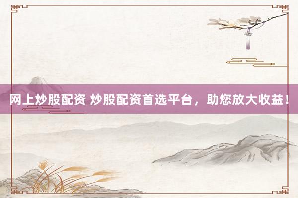 网上炒股配资 炒股配资首选平台，助您放大收益！
