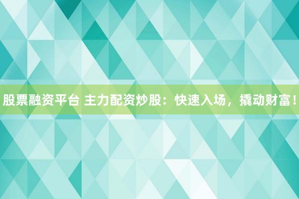 股票融资平台 主力配资炒股：快速入场，撬动财富！