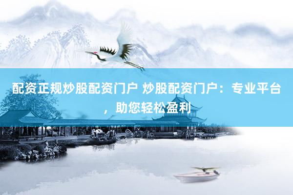 配资正规炒股配资门户 炒股配资门户：专业平台，助您轻松盈利