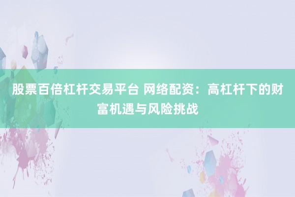 股票百倍杠杆交易平台 网络配资：高杠杆下的财富机遇与风险挑战