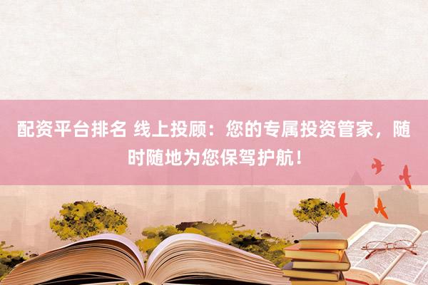 配资平台排名 线上投顾：您的专属投资管家，随时随地为您保驾护航！